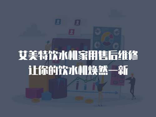 艾美特飲水機家用售后維修讓你的飲水機煥然一新