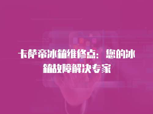 卡薩帝冰箱維修點：您的冰箱故障解決專家