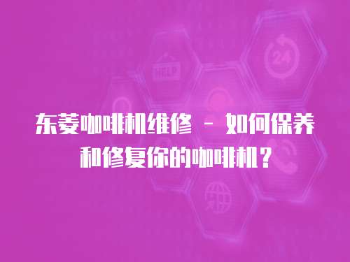 東菱咖啡機維修 - 如何保養和修復你的咖啡機？