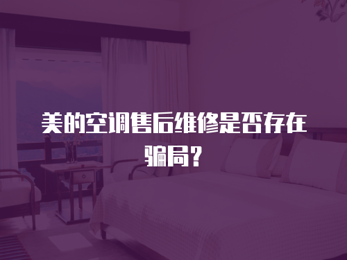 美的空調(diào)售后維修是否存在騙局？