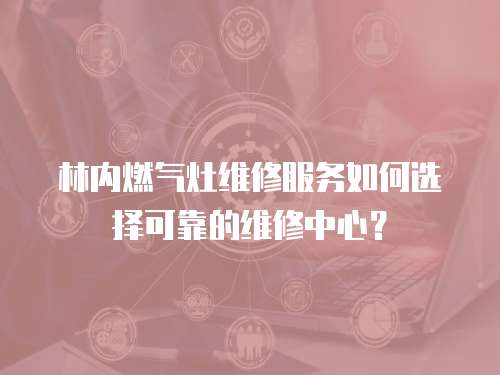 林內(nèi)燃?xì)庠罹S修服務(wù)如何選擇可靠的維修中心？