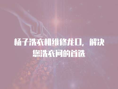 楊子洗衣機(jī)維修龍口，解決您洗衣問的首選