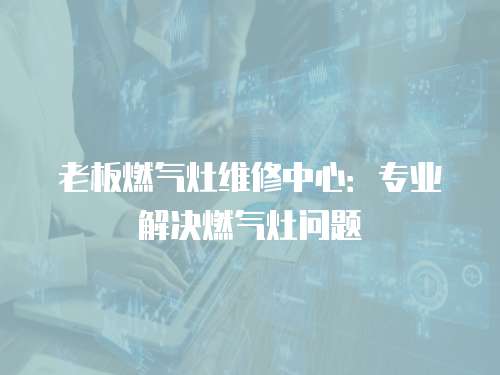 老板燃?xì)庠罹S修中心：專業(yè)解決燃?xì)庠顔栴}