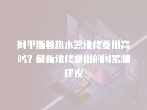 阿里斯頓熱水器維修費(fèi)用高嗎？解析維修費(fèi)用的因素和建議