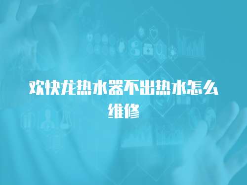 歡快龍熱水器不出熱水怎么維修