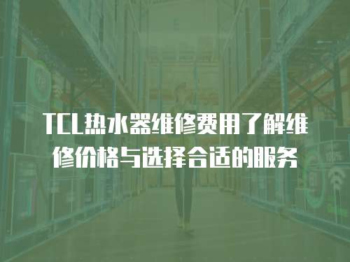 TCL熱水器維修費用了解維修價格與選擇合適的服務(wù)