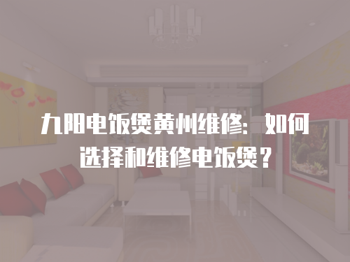 九陽電飯煲黃州維修：如何選擇和維修電飯煲？