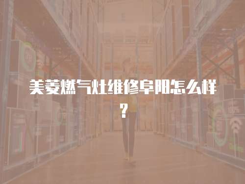 美菱燃氣灶維修阜陽怎么樣？