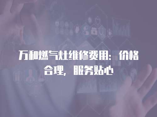 萬和燃?xì)庠罹S修費(fèi)用：價(jià)格合理，服務(wù)貼心