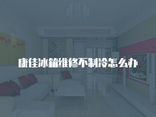 康佳冰箱維修不制冷怎么辦
