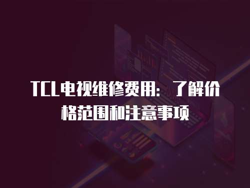 TCL電視維修費用：了解價格范圍和注意事項