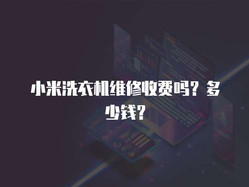小米洗衣機維修收費嗎？多少錢？