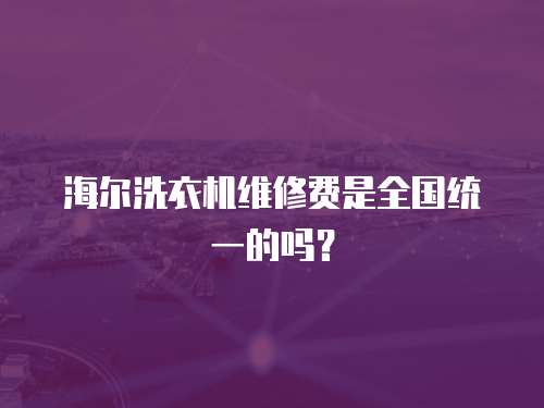 海爾洗衣機(jī)維修費(fèi)是全國統(tǒng)一的嗎？