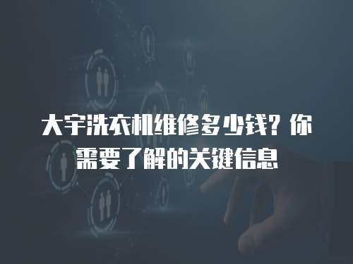 大宇洗衣機(jī)維修多少錢？你需要了解的關(guān)鍵信息