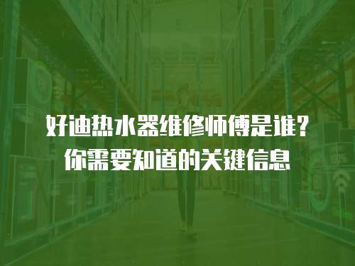 好迪熱水器維修師傅是誰？你需要知道的關鍵信息