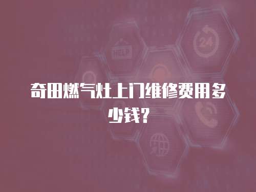 奇田燃氣灶上門維修費用多少錢？