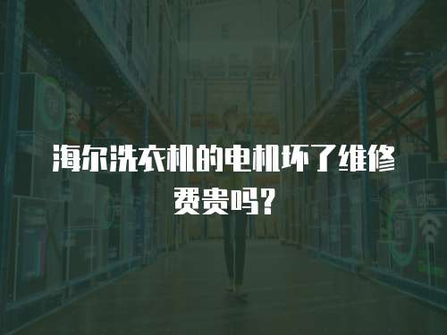 海爾洗衣機的電機壞了維修費貴嗎？
