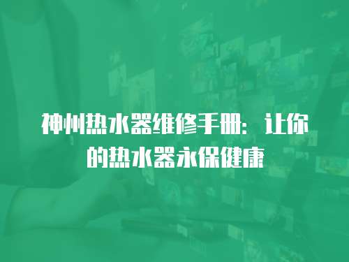 神州熱水器維修手冊：讓你的熱水器永保健康