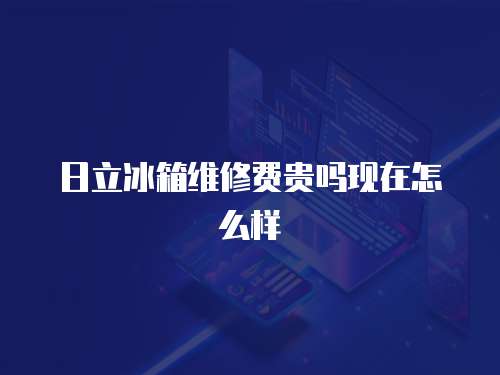 日立冰箱維修費貴嗎現在怎么樣