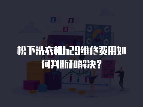 松下洗衣機(jī)h29維修費(fèi)用如何判斷和解決？