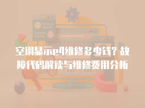 空調顯示e4維修多少錢？故障代碼解讀與維修費用分析