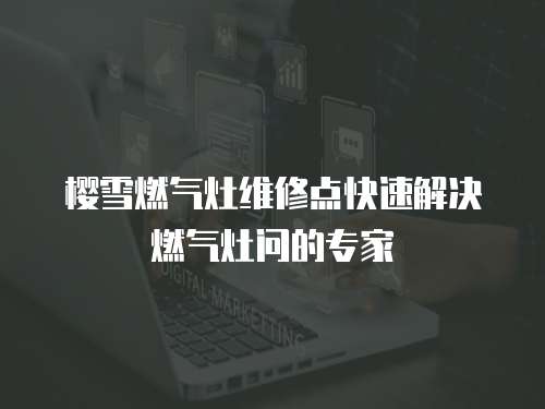 櫻雪燃氣灶維修點快速解決燃氣灶問的專家