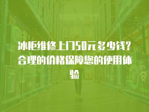 冰柜維修上門50元多少錢？合理的價格保障您的使用體驗