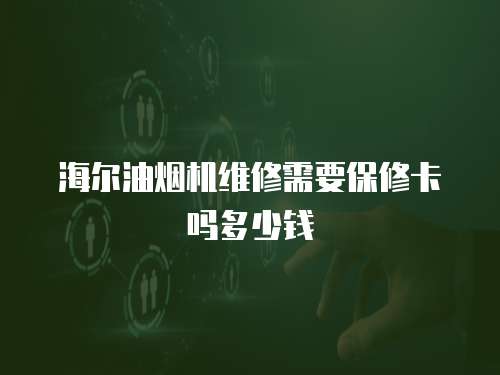 海爾油煙機維修需要保修卡嗎多少錢