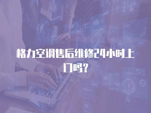 格力空調售后維修24小時上門嗎？