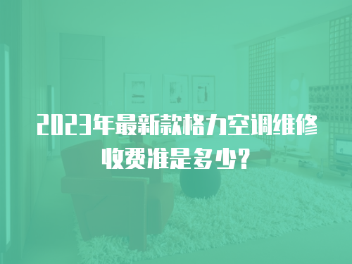 2023年最新款格力空調維修收費準是多少？
