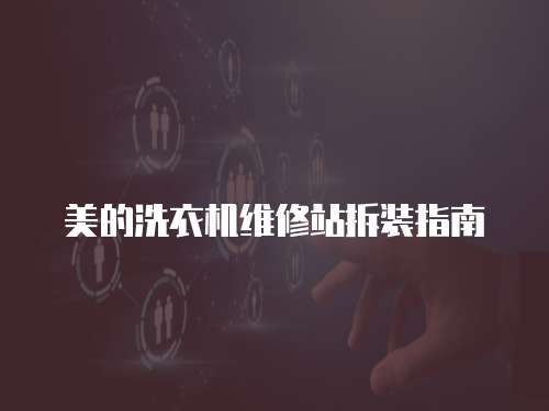 美的洗衣機維修站拆裝指南