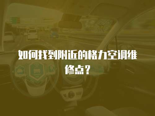 如何找到附近的格力空調維修點？