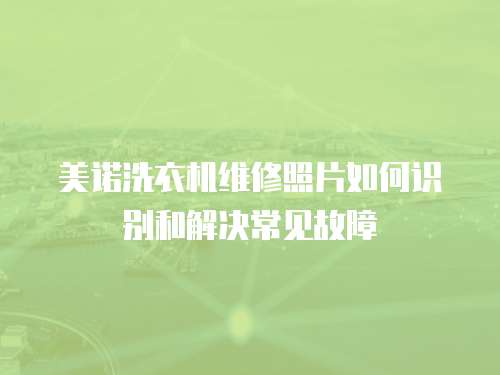 美諾洗衣機維修照片如何識別和解決常見故障