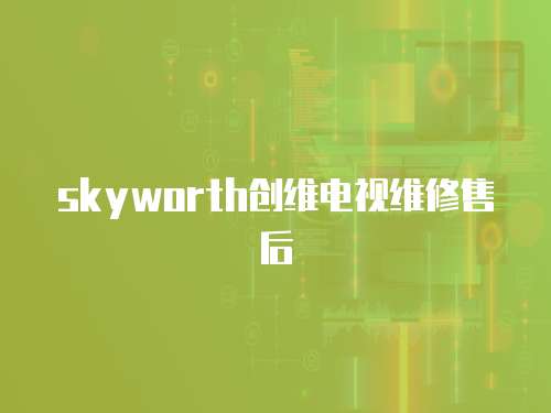 skyworth創維電視維修售后