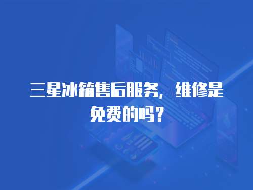 三星冰箱售后服務(wù)，維修是免費(fèi)的嗎？