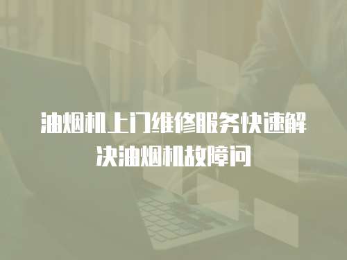 油煙機上門維修服務快速解決油煙機故障問