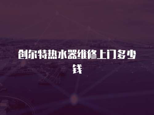 創爾特熱水器維修上門多少錢