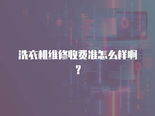 洗衣機維修收費準(zhǔn)怎么樣?。? class=
