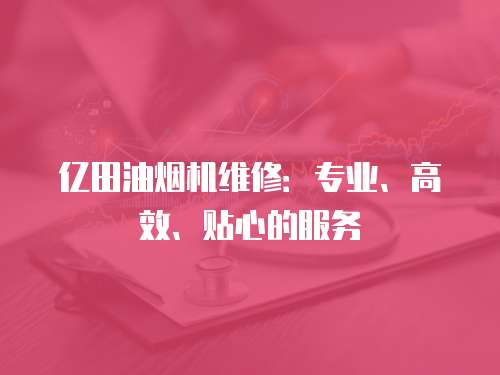 億田油煙機維修：專業(yè)、高效、貼心的服務(wù)
