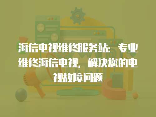 海信電視維修服務站：專業維修海信電視，解決您的電視故障問題
