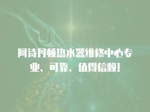 阿詩丹頓熱水器維修中心專業(yè)、可靠、值得信賴！