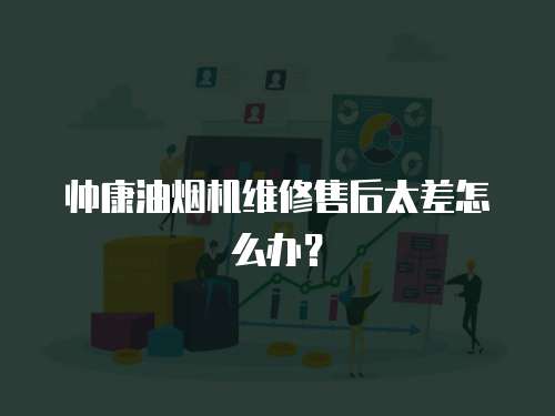 帥康油煙機維修售后太差怎么辦？