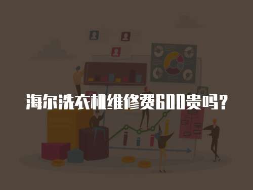 海爾洗衣機(jī)維修費(fèi)600貴嗎？
