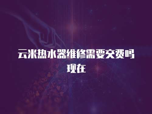 云米熱水器維修需要交費(fèi)嗎現(xiàn)在