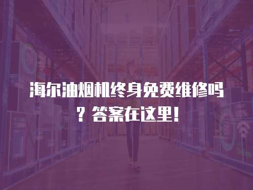 海爾油煙機終身免費維修嗎？答案在這里！