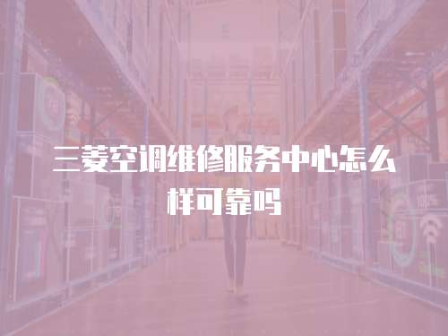 三菱空調(diào)維修服務(wù)中心怎么樣可靠嗎