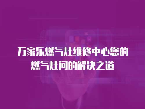 萬家樂燃氣灶維修中心您的燃氣灶問的解決之道