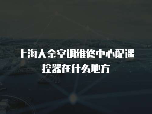 上海大金空調維修中心配遙控器在什么地方