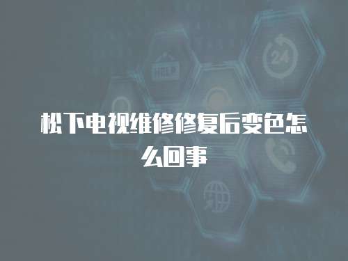 松下電視維修修復后變色怎么回事