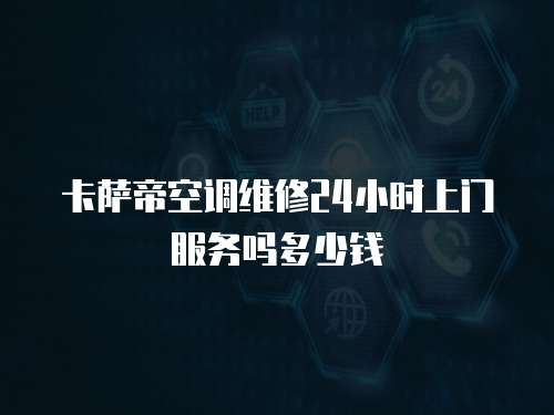 卡薩帝空調維修24小時上門服務嗎多少錢